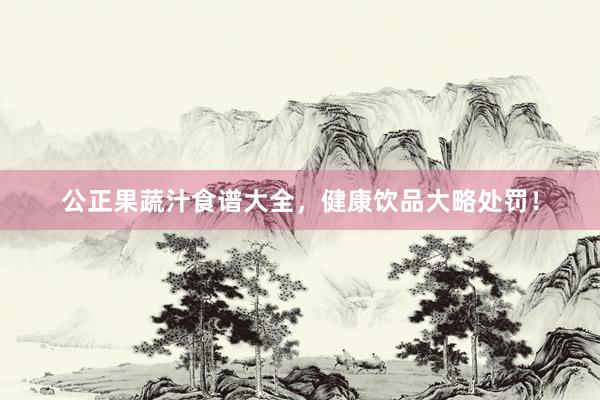 公正果蔬汁食谱大全，健康饮品大略处罚！