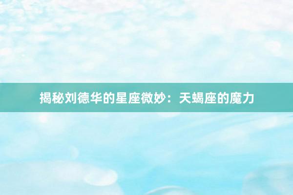揭秘刘德华的星座微妙：天蝎座的魔力