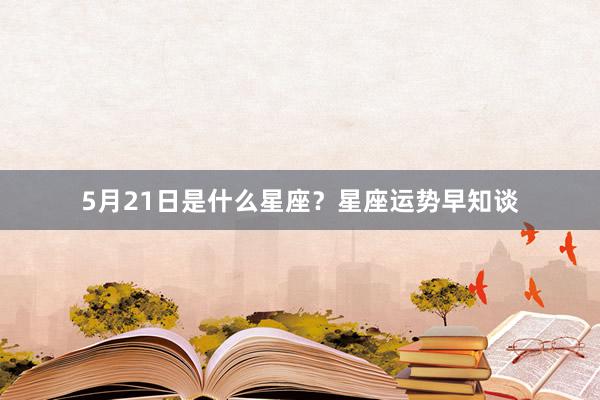 5月21日是什么星座？星座运势早知谈