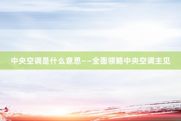 中央空调是什么意思——全面领略中央空调主见