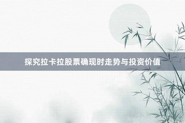 探究拉卡拉股票确现时走势与投资价值