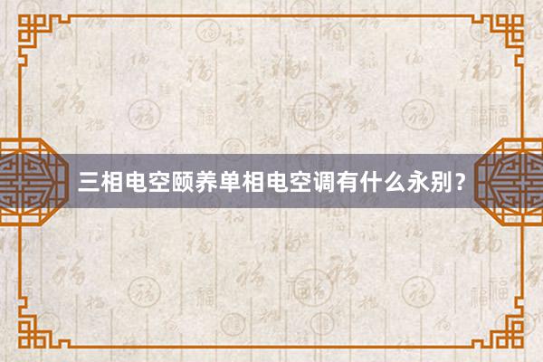 三相电空颐养单相电空调有什么永别？