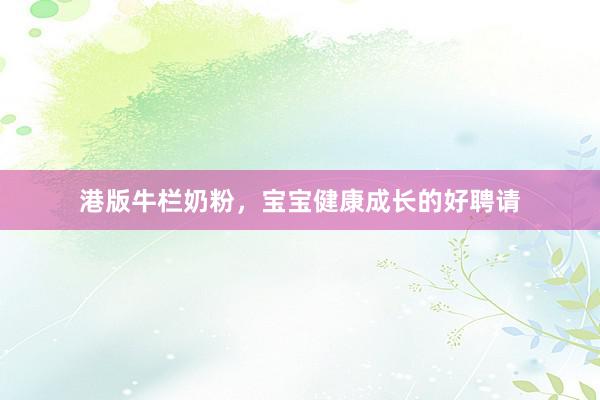 港版牛栏奶粉，宝宝健康成长的好聘请