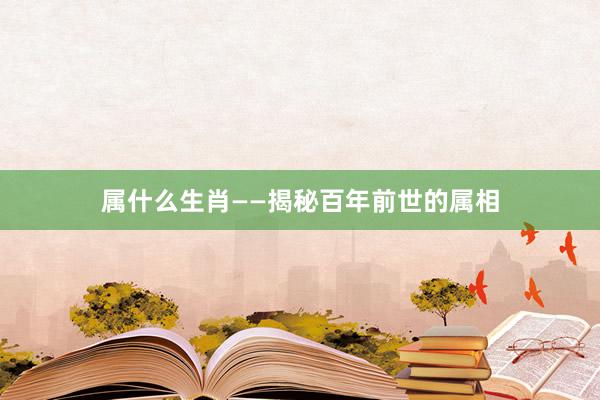 属什么生肖——揭秘百年前世的属相