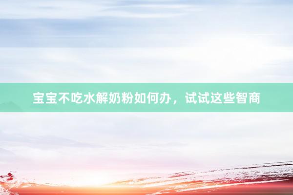 宝宝不吃水解奶粉如何办，试试这些智商