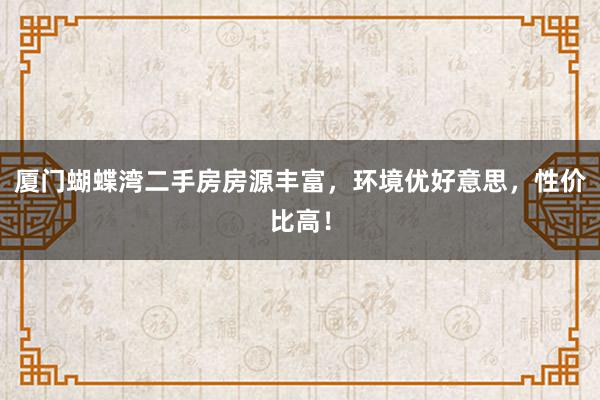 厦门蝴蝶湾二手房房源丰富，环境优好意思，性价比高！