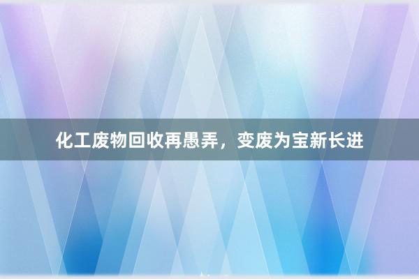 化工废物回收再愚弄，变废为宝新长进